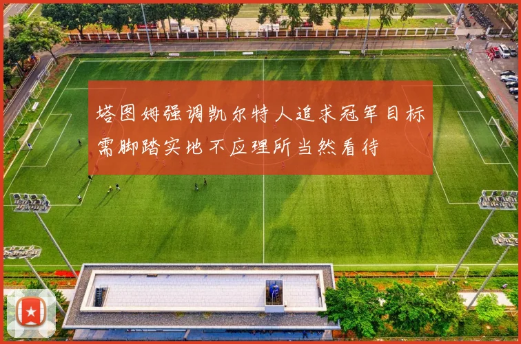 塔图姆强调凯尔特人追求冠军目标需脚踏实地不应理所当然看待