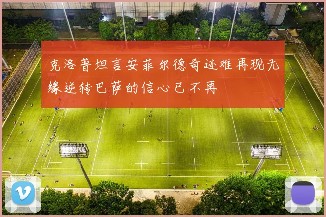 克洛普坦言安菲尔德奇迹难再现无缘逆转巴萨的信心已不再