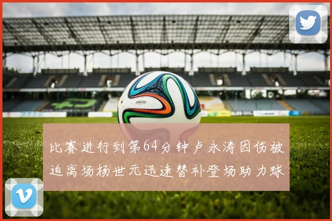 比赛进行到第64分钟卢永涛因伤被迫离场杨世元迅速替补登场助力球队