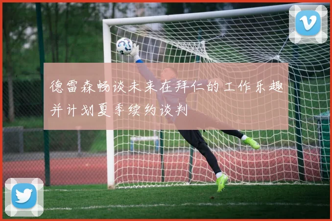 德雷森畅谈未来在拜仁的工作乐趣并计划夏季续约谈判