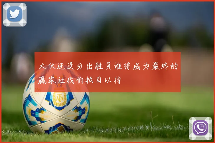 大伙还没分出胜负谁将成为最终的赢家让我们拭目以待
