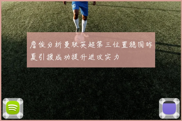 詹俊分析曼联英超第三位置稳固昨夏引援成功提升进攻实力