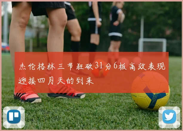 杰伦格林三节狂砍31分6板高效表现迎接四月天的到来